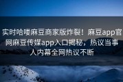 实时哈喽麻豆商家版炸裂！麻豆app官网麻豆传媒app入口揭秘，热议当事人内幕全网热议不断