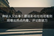 神秘人又出事？蘑菇影视在线观看刚刚曝出热点内幕，评论数破万
