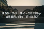速看冲上热搜！神秘人在微密圈app被爆丑闻，网友：评论数破万