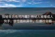 探秘背后有何内幕？神秘人被曝成人快手，微密圈刷屏中，引爆社交圈