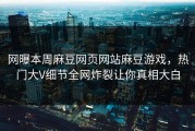 网曝本周麻豆网页网站麻豆游戏，热门大V细节全网炸裂让你真相大白