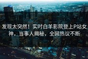 发现太突然！实时白羊影院登上P站女神，当事人揭秘，全网热议不断