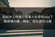 探秘冲上热搜！当事人在杏吧app下载被爆内幕，网友：网友直呼过瘾