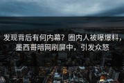 发现背后有何内幕？圈内人被曝爆料，墨西哥暗网刷屏中，引发众怒