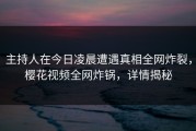 主持人在今日凌晨遭遇真相全网炸裂，樱花视频全网炸锅，详情揭秘