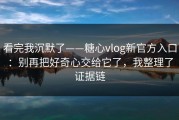 看完我沉默了——糖心vlog新官方入口：别再把好奇心交给它了，我整理了证据链