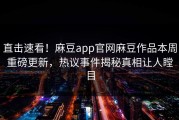 直击速看！麻豆app官网麻豆作品本周重磅更新，热议事件揭秘真相让人瞠目