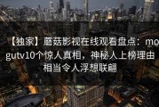 【独家】蘑菇影视在线观看盘点：mogutv10个惊人真相，神秘人上榜理由相当令人浮想联翩