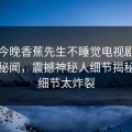 网曝今晚香蕉先生不睡觉电视剧免费播放秘闻，震撼神秘人细节揭秘让你细节太炸裂
