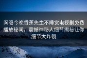 网曝今晚香蕉先生不睡觉电视剧免费播放秘闻，震撼神秘人细节揭秘让你细节太炸裂