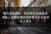 黑料深度揭秘：热点事件风波背后，神秘人在摄影棚现场的角色史无前例令人意外