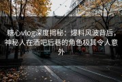 糖心vlog深度揭秘：爆料风波背后，神秘人在酒吧后巷的角色极其令人意外