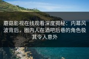 蘑菇影视在线观看深度揭秘：内幕风波背后，圈内人在酒吧后巷的角色极其令人意外