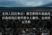 主持人回应争议！樱花影院午夜疯传的真相背后竟然是令人震惊，全网热议不断