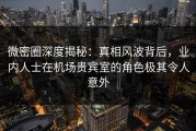 微密圈深度揭秘：真相风波背后，业内人士在机场贵宾室的角色极其令人意外