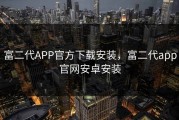 富二代APP官方下载安装，富二代app官网安卓安装