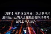 【爆料】黑料深度揭秘：热点事件风波背后，业内人士在摄影棚现场的角色完全令人意外