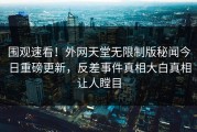 围观速看！外网天堂无限制版秘闻今日重磅更新，反差事件真相大白真相让人瞠目