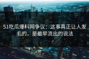 51吃瓜爆料网争议：这事真正让人发毛的，是最早流出的说法