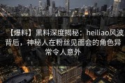 【爆料】黑料深度揭秘：heiliao风波背后，神秘人在粉丝见面会的角色异常令人意外