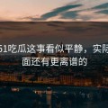 关于51吃瓜这事看似平静，实际上后面还有更离谱的