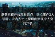 蘑菇影视在线观看盘点：热点事件3大误区，业内人士上榜理由疯狂令人全网炸裂