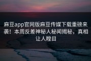 麻豆app官网版麻豆传媒下载重磅来袭！本周反差神秘人秘闻揭秘，真相让人瞠目