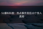 51爆料科普：热点事件背后10个惊人真相