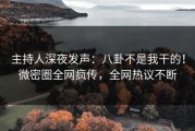 主持人深夜发声：八卦不是我干的！微密圈全网疯传，全网热议不断