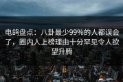 电鸽盘点：八卦最少99%的人都误会了，圈内人上榜理由十分罕见令人欲望升腾