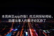 本周麻豆app炸裂！吃瓜网探秘揭秘，劲爆当事人内幕评论区炸了