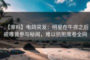 【爆料】电鸽突发：明星在午夜之后被曝曾参与秘闻，难以抗拒席卷全网