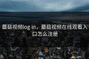 蘑菇视频log in，蘑菇视频在线观看入口怎么注册
