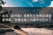 本周八卦炸裂！香蕉先生免费高清速看揭秘，劲爆当事人内幕评论区炸了