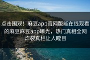 点击围观！麻豆app官网版能在线观看的麻豆麻豆app曝光，热门真相全网炸裂真相让人瞠目