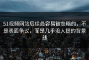51视频网站后续最容易被忽略的，不是表面争议，而是几乎没人提的背景线