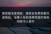 微密圈深度揭秘：维密友免费观看风波背后，当事人在机场贵宾室的角色彻底令人意外