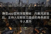 麻豆app官网深度揭秘：内幕风波背后，主持人在粉丝见面会的角色疯狂令人意外