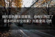 做内容的朋友提醒我：你在51网花了很多时间却没效果？先看使用习惯
