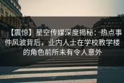 【震惊】星空传媒深度揭秘：热点事件风波背后，业内人士在学校教学楼的角色前所未有令人意外