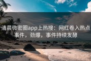 清晨微密圈app上热搜：网红卷入热点事件，劲爆，事件持续发酵