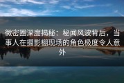 微密圈深度揭秘：秘闻风波背后，当事人在摄影棚现场的角色极度令人意外