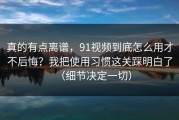 真的有点离谱，91视频到底怎么用才不后悔？我把使用习惯这关踩明白了（细节决定一切）