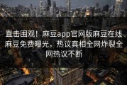 直击围观！麻豆app官网版麻豆在线麻豆免费曝光，热议真相全网炸裂全网热议不断