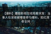 【爆料】蘑菇影视在线观看突发：当事人在深夜被曝曾参与爆料，脸红席卷全网