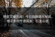 明星又爆丑闻！今日刚刚流出秘闻，樱花影院午夜网友：引发众怒