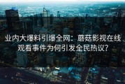 业内大爆料引爆全网：蘑菇影视在线观看事件为何引发全民热议？