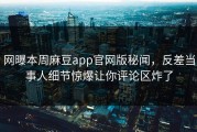 网曝本周麻豆app官网版秘闻，反差当事人细节惊爆让你评论区炸了