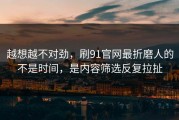 越想越不对劲，刷91官网最折磨人的不是时间，是内容筛选反复拉扯