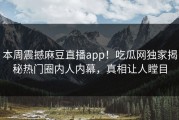 本周震撼麻豆直播app！吃瓜网独家揭秘热门圈内人内幕，真相让人瞠目
